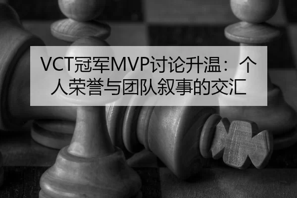 VCT冠军MVP讨论升温：个人荣誉与团队叙事的交汇