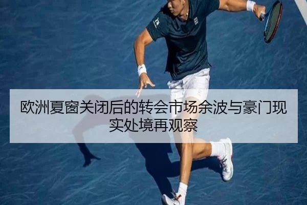 欧洲夏窗关闭后的转会市场余波与豪门现实处境再观察